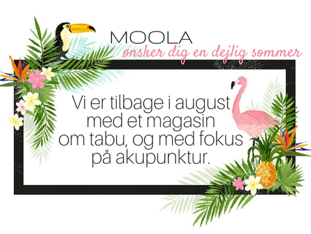 MOOLA ønsker dig en fantastisk sommer. Vi er tilbage i august med et magasin om tabu, og med fokus på akupunktur.