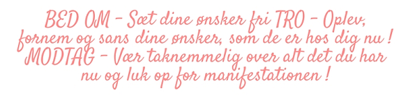 BED OM – Sæt dine ønsker fri TRO - Oplev, fornem og sans dine ønsker, som de er hos dig nu ! MODTAG - Vær taknemmelig over alt det du har nu og luk op for manifestationen !
