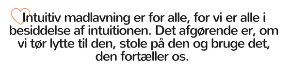 Intuitiv madlavning er for alle, for vi er alle i besiddelse af intuitionen. Det afgørende er, om vi tør lytte til den, stole på den og bruge det, den fortæller os. 