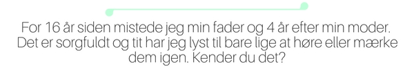 For 16 år siden mistede jeg min fader og 4 år efter min moder. Både før og efter har jeg mistet vigtige personer fra min familie, veninder eller en alt for ung papnevø. Det er sorgfuldt og tit har jeg lyst til bare lige at høre eller mærke dem igen. Kender du det?