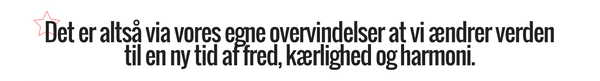Det er altså via vores egne overvindelser at vi ændrer verden til en ny tid af fred, kærlighed og harmoni. 
