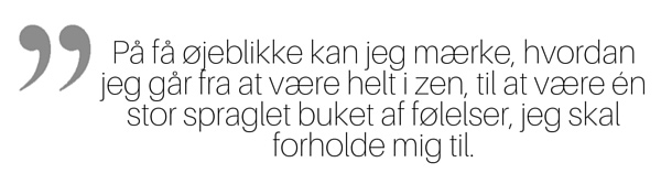  På få øjeblikke kan jeg mærke, hvordan jeg går fra at være helt i zen, til at være én stor spraglet buket af følelser, jeg skal forholde mig til.