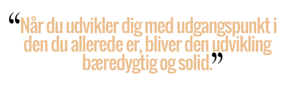 Når du udvikler dig med udgangspunkt i den du allerede er, bliver den udvikling bæredygtig og solid