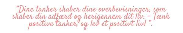 ”Dine tanker skaber dine overbevisninger, som skaber din adfærd og herigennem dit liv. - Tænk positive tanker, og lev et positivt liv! ”