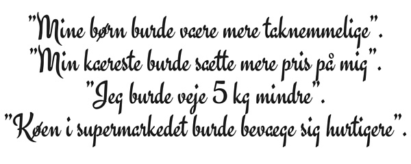 ”Mine børn burde være mere taknemmelige”. ”Min kæreste burde sætte mere pris på mig”. ”Jeg burde veje 5 kg mindre”. ”Køen i supermarkedet burde bevæge sig hurtigere”.