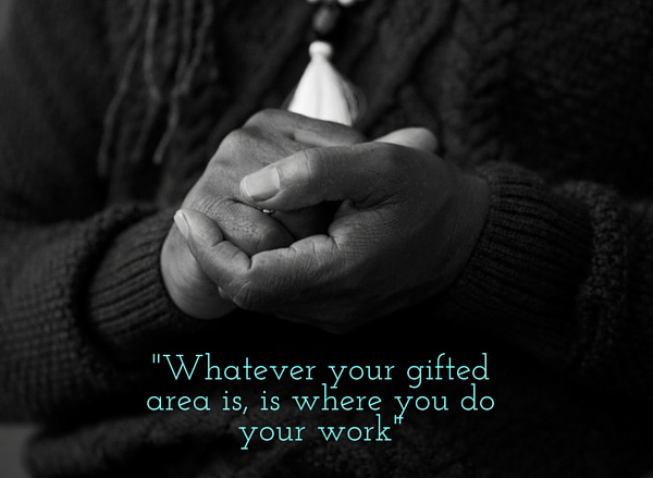 whatever your gifted area is, is where you do your work